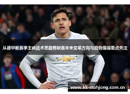 从德甲新赛季主帅战术思路看联赛未来变革方向与趋势值得重点关注